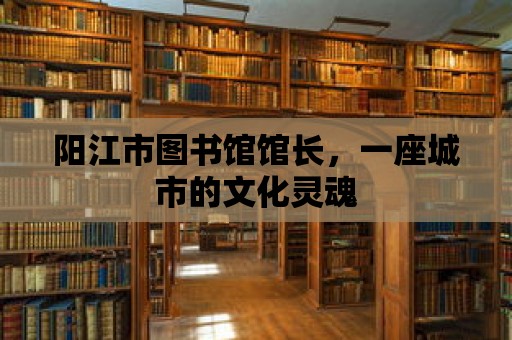 陽江市圖書館館長，一座城市的文化靈魂