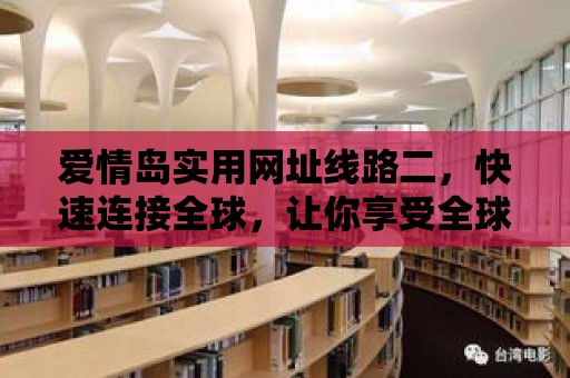 愛情島實用網址線路二，快速連接全球，讓你享受全球化的網絡體驗！