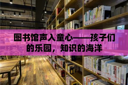 圖書館聲入童心——孩子們的樂園，知識的海洋