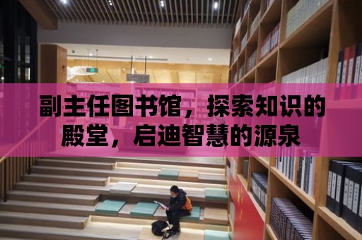 副主任圖書館，探索知識的殿堂，啟迪智慧的源泉