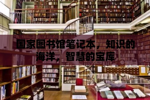 國(guó)家圖書館筆記本，知識(shí)的海洋，智慧的寶庫