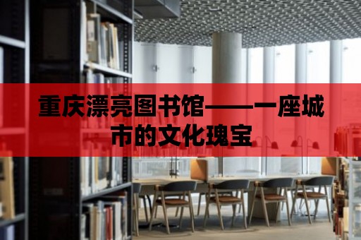 重慶漂亮圖書館——一座城市的文化瑰寶