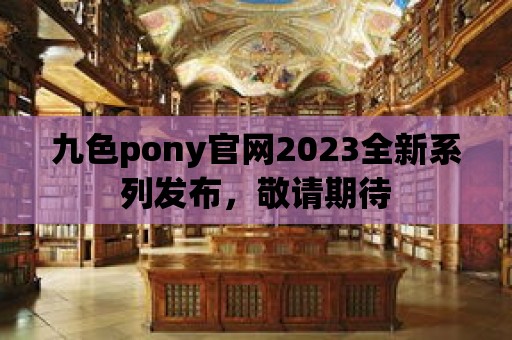 九色pony官網2023全新系列發布，敬請期待