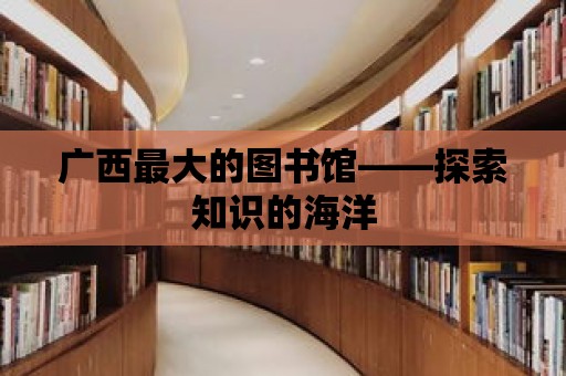 廣西最大的圖書館——探索知識的海洋