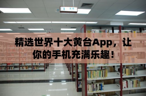 精選世界十大黃臺App，讓你的手機充滿樂趣！