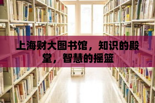 上海財(cái)大圖書(shū)館，知識(shí)的殿堂，智慧的搖籃