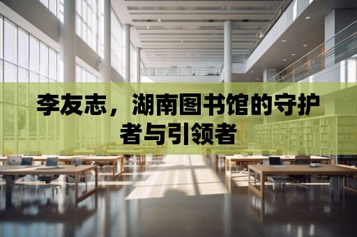 李友志，湖南圖書館的守護者與引領者