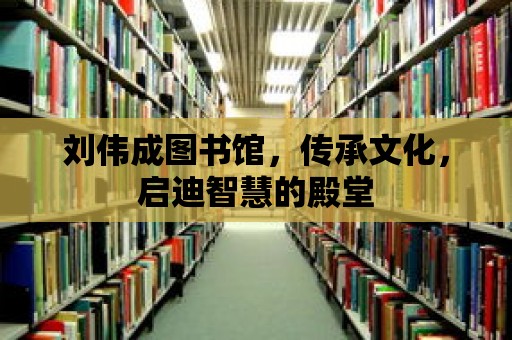 劉偉成圖書館，傳承文化，啟迪智慧的殿堂