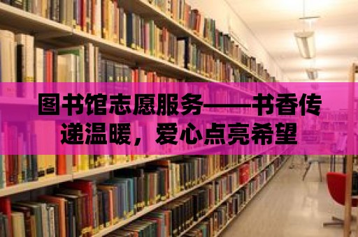 圖書館志愿服務——書香傳遞溫暖，愛心點亮希望