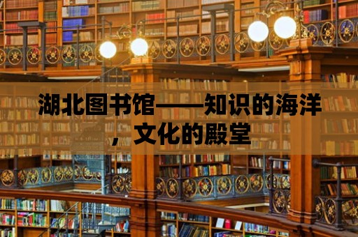 湖北圖書館——知識的海洋，文化的殿堂