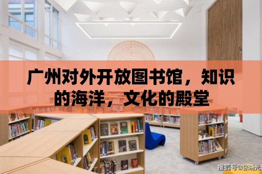 廣州對外開放圖書館，知識的海洋，文化的殿堂