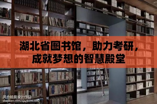 湖北省圖書館，助力考研，成就夢想的智慧殿堂