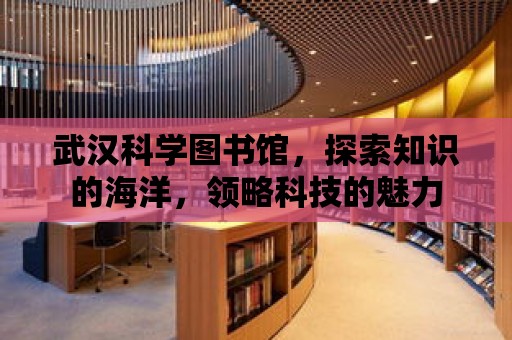 武漢科學圖書館，探索知識的海洋，領略科技的魅力