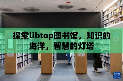 探索libtop圖書館，知識(shí)的海洋，智慧的燈塔