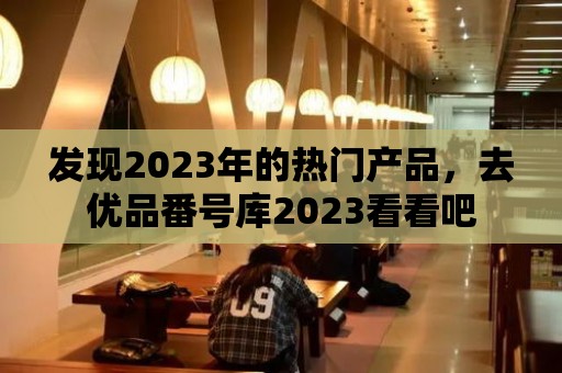 發現2023年的熱門產品，去優品番號庫2023看看吧