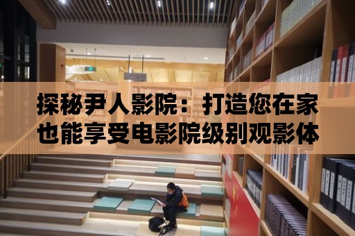 探秘尹人影院：打造您在家也能享受電影院級別觀影體驗