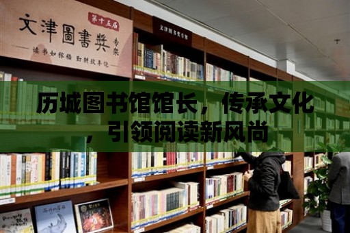 歷城圖書館館長，傳承文化，引領閱讀新風尚