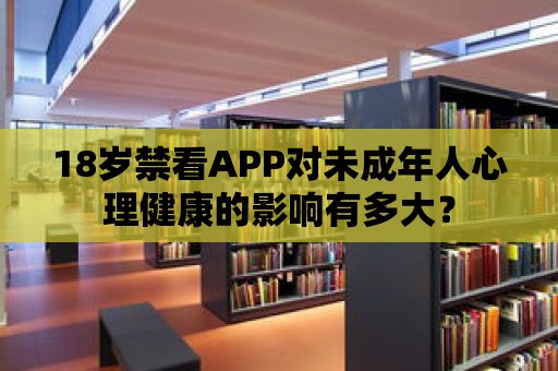 18歲禁看APP對(duì)未成年人心理健康的影響有多大？