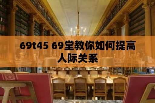 69t45 69堂教你如何提高人際關(guān)系