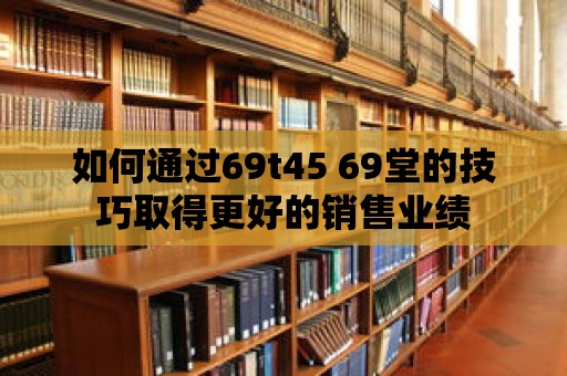 如何通過69t45 69堂的技巧取得更好的銷售業(yè)績