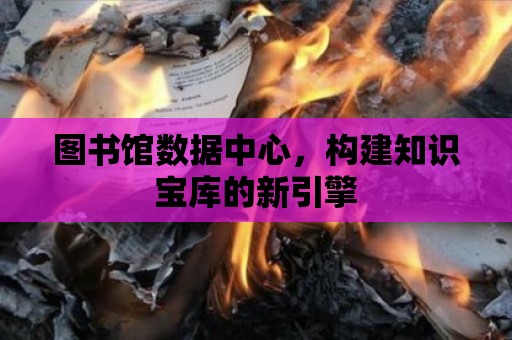 圖書館數據中心，構建知識寶庫的新引擎