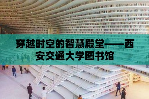 穿越時空的智慧殿堂——西安交通大學圖書館