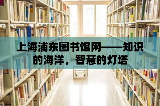 上海浦東圖書館網(wǎng)——知識的海洋，智慧的燈塔