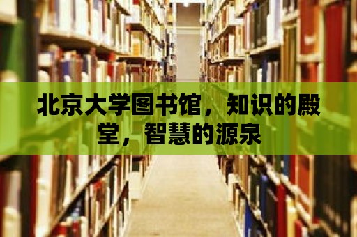 北京大學圖書館，知識的殿堂，智慧的源泉