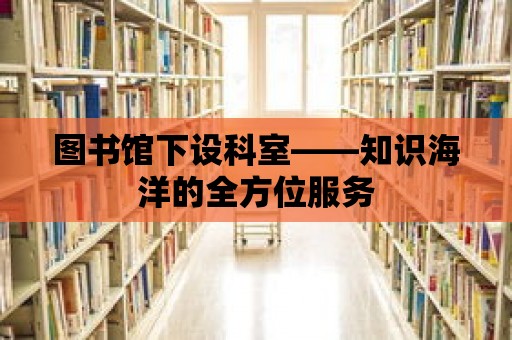 圖書館下設科室——知識海洋的全方位服務