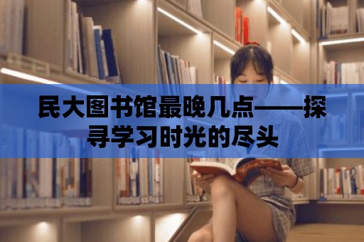 民大圖書館最晚幾點——探尋學(xué)習(xí)時光的盡頭