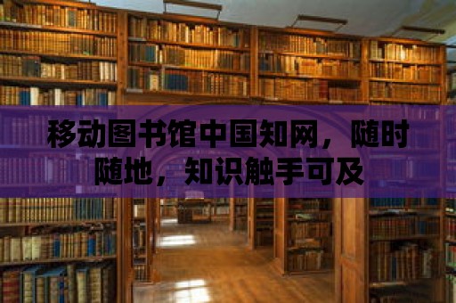 移動圖書館中國知網，隨時隨地，知識觸手可及