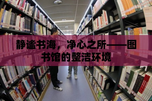 靜謐書海，凈心之所——圖書館的整潔環境