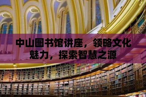 中山圖書館講座，領略文化魅力，探索智慧之源