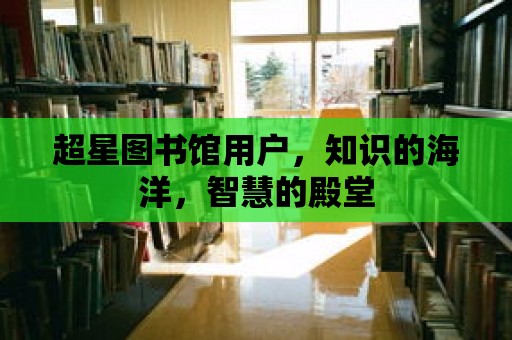 超星圖書館用戶，知識(shí)的海洋，智慧的殿堂