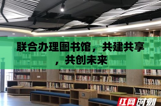 聯合辦理圖書館，共建共享，共創未來