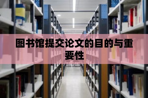 圖書館提交論文的目的與重要性