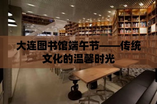 大連圖書館端午節——傳統文化的溫馨時光