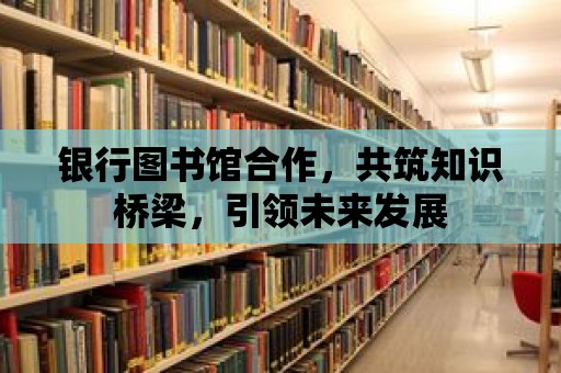 銀行圖書館合作，共筑知識橋梁，引領未來發展