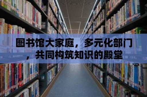 圖書館大家庭，多元化部門，共同構筑知識的殿堂