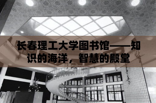 長春理工大學圖書館——知識的海洋，智慧的殿堂