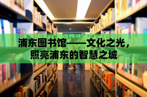 浦東圖書館——文化之光，照亮浦東的智慧之城