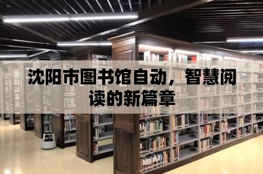 沈陽市圖書館自動(dòng)，智慧閱讀的新篇章