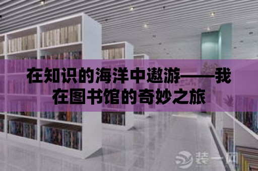 在知識的海洋中遨游——我在圖書館的奇妙之旅