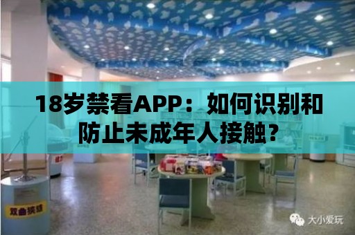 18歲禁看APP：如何識別和防止未成年人接觸？