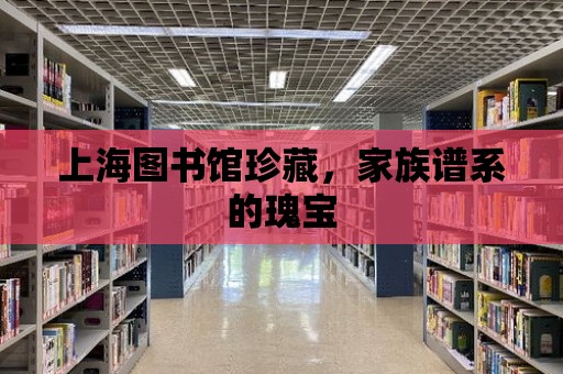 上海圖書館珍藏，家族譜系的瑰寶