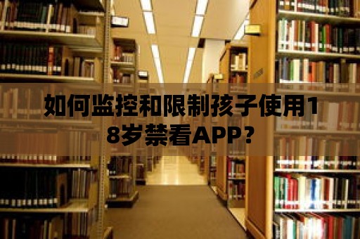 如何監控和限制孩子使用18歲禁看APP？