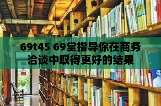 69t45 69堂指導你在商務洽談中取得更好的結果