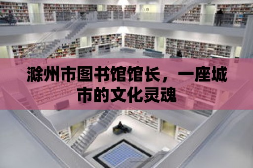 滁州市圖書館館長，一座城市的文化靈魂