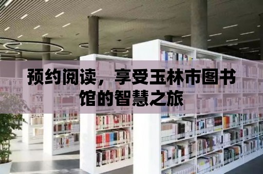 預(yù)約閱讀，享受玉林市圖書館的智慧之旅