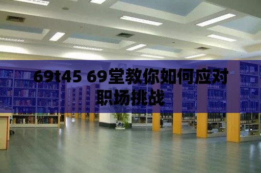 69t45 69堂教你如何應(yīng)對職場挑戰(zhàn)